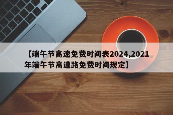 【端午节高速免费时间表2024,2021年端午节高速路免费时间规定】