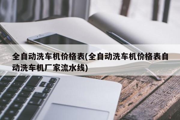 全自动洗车机价格表(全自动洗车机价格表自动洗车机厂家流水线)
