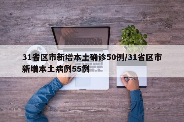 31省区市新增本土确诊50例/31省区市新增本土病例55例