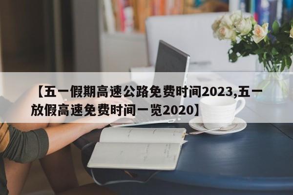 【五一假期高速公路免费时间2023,五一放假高速免费时间一览2020】