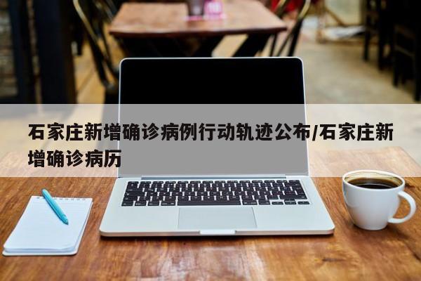 石家庄新增确诊病例行动轨迹公布/石家庄新增确诊病历