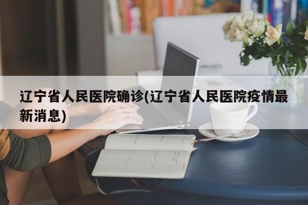 辽宁省人民医院确诊(辽宁省人民医院疫情最新消息)