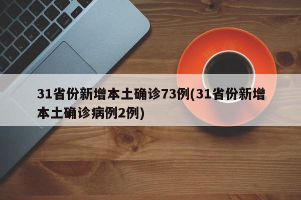 31省份新增本土确诊73例(31省份新增本土确诊病例2例)