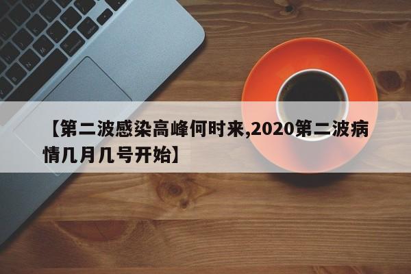 【第二波感染高峰何时来,2020第二波病情几月几号开始】