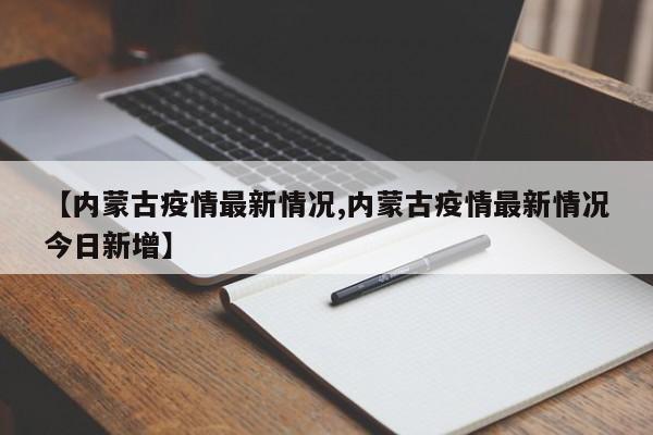 【内蒙古疫情最新情况,内蒙古疫情最新情况今日新增】
