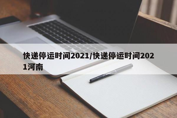 快递停运时间2021/快递停运时间2021河南