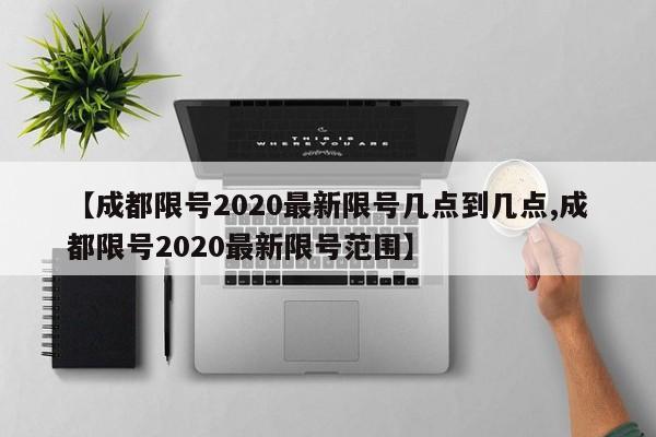 【成都限号2020最新限号几点到几点,成都限号2020最新限号范围】