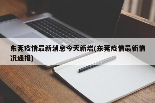 东莞疫情最新消息今天新增(东莞疫情最新情况通报)
