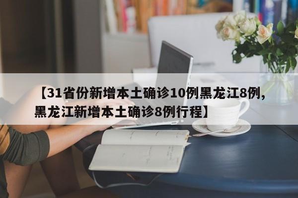 【31省份新增本土确诊10例黑龙江8例,黑龙江新增本土确诊8例行程】