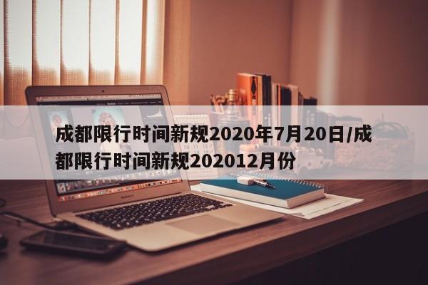 成都限行时间新规2020年7月20日/成都限行时间新规202012月份
