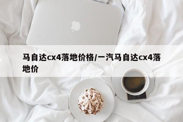 马自达cx4落地价格/一汽马自达cx4落地价