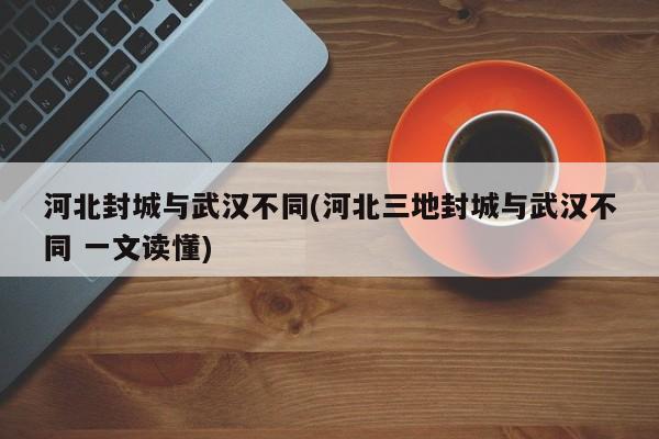 河北封城与武汉不同(河北三地封城与武汉不同 一文读懂)