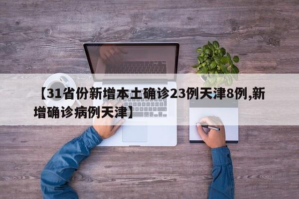 【31省份新增本土确诊23例天津8例,新增确诊病例天津】