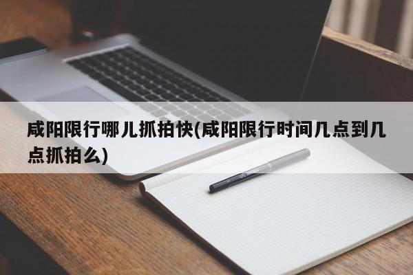 咸阳限行哪儿抓拍快(咸阳限行时间几点到几点抓拍么)