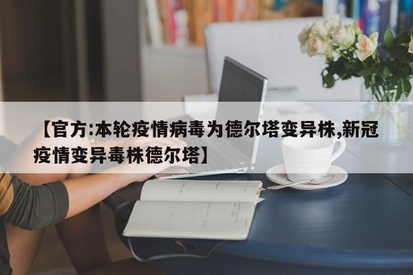 【官方:本轮疫情病毒为德尔塔变异株,新冠疫情变异毒株德尔塔】