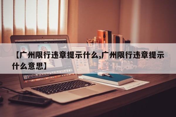 【广州限行违章提示什么,广州限行违章提示什么意思】