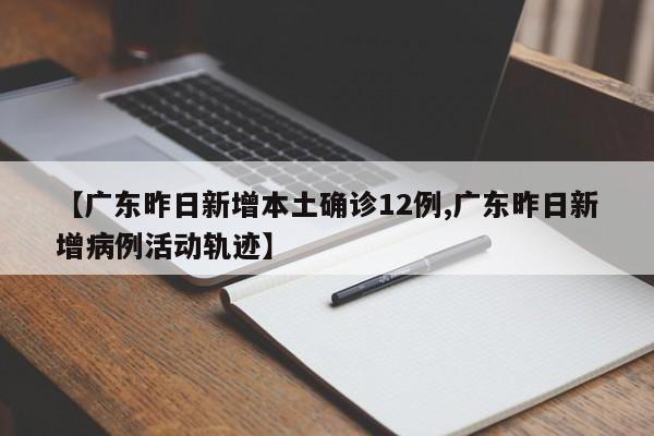 【广东昨日新增本土确诊12例,广东昨日新增病例活动轨迹】