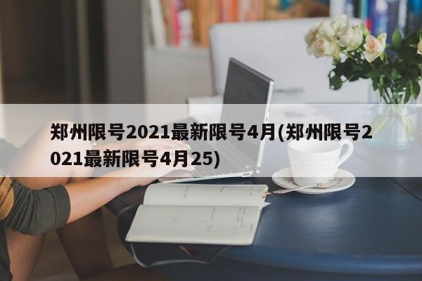 郑州限号2021最新限号4月(郑州限号2021最新限号4月25)