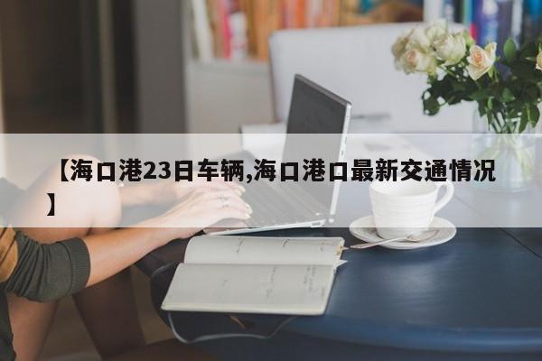 【海口港23日车辆,海口港口最新交通情况】