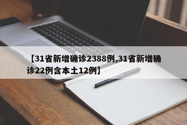【31省新增确诊2388例,31省新增确诊22例含本土12例】