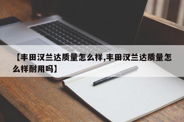 【丰田汉兰达质量怎么样,丰田汉兰达质量怎么样耐用吗】