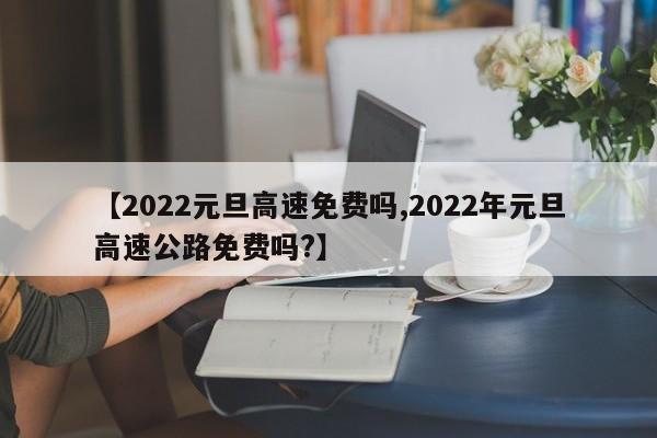 【2022元旦高速免费吗,2022年元旦高速公路免费吗?】