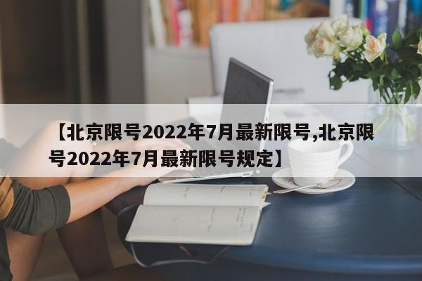 【北京限号2022年7月最新限号,北京限号2022年7月最新限号规定】