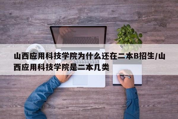 山西应用科技学院为什么还在二本B招生/山西应用科技学院是二本几类