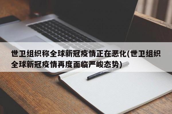 世卫组织称全球新冠疫情正在恶化(世卫组织全球新冠疫情再度面临严峻态势)