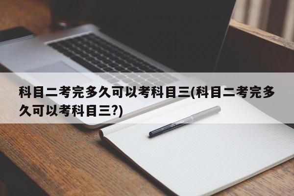 科目二考完多久可以考科目三(科目二考完多久可以考科目三?)