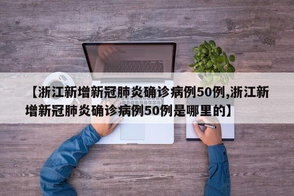 【浙江新增新冠肺炎确诊病例50例,浙江新增新冠肺炎确诊病例50例是哪里的】
