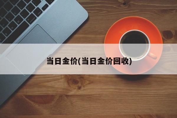 当日金价(当日金价回收)