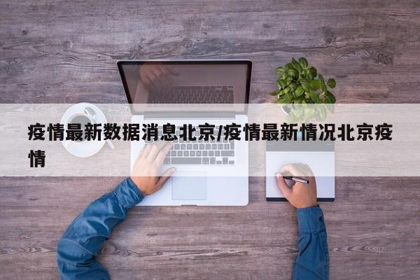 疫情最新数据消息北京/疫情最新情况北京疫情