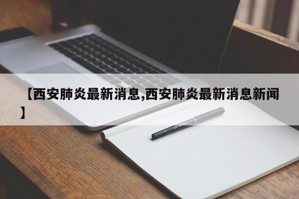【西安肺炎最新消息,西安肺炎最新消息新闻】
