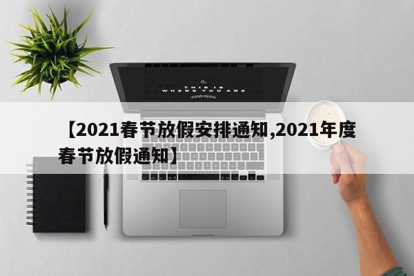 【2021春节放假安排通知,2021年度春节放假通知】