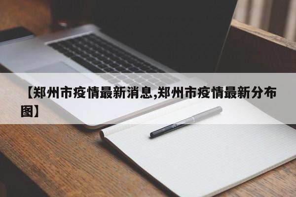 【郑州市疫情最新消息,郑州市疫情最新分布图】