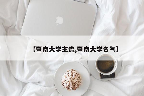【暨南大学主流,暨南大学名气】