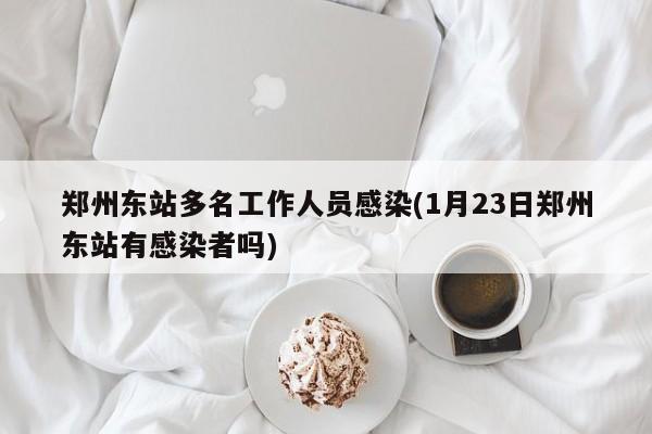 郑州东站多名工作人员感染(1月23日郑州东站有感染者吗)