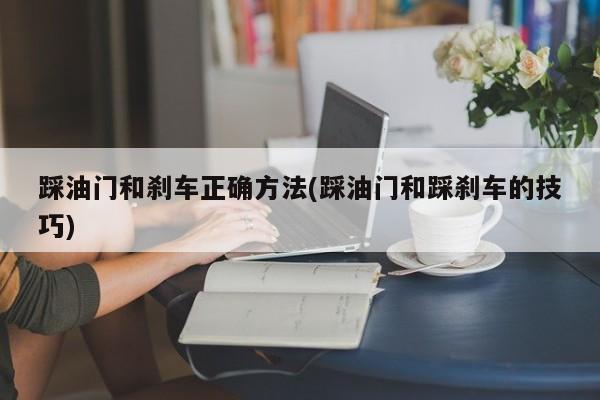 踩油门和刹车正确方法(踩油门和踩刹车的技巧)