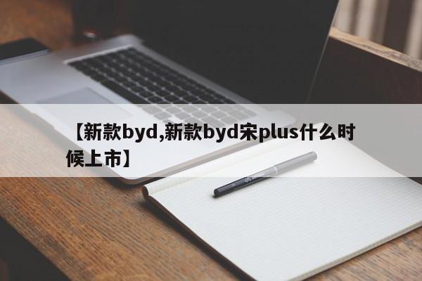 【新款byd,新款byd宋plus什么时候上市】