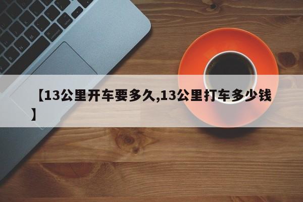 【13公里开车要多久,13公里打车多少钱】