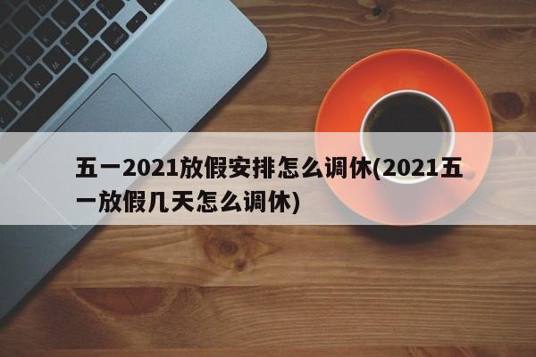 五一2021放假安排怎么调休(2021五一放假几天怎么调休)