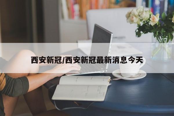 西安新冠/西安新冠最新消息今天