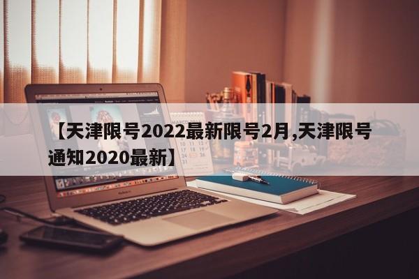 【天津限号2022最新限号2月,天津限号通知2020最新】