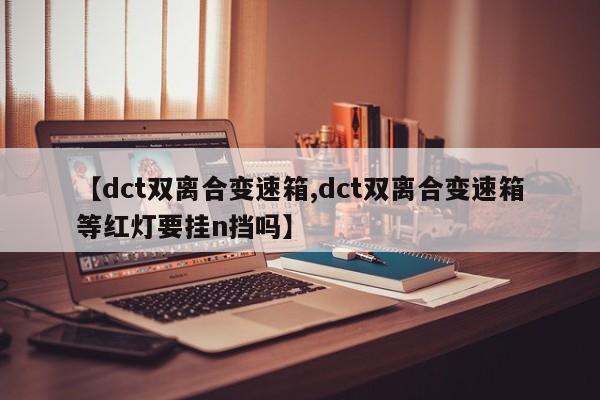 【dct双离合变速箱,dct双离合变速箱等红灯要挂n挡吗】