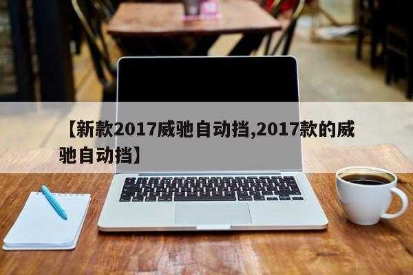 【新款2017威驰自动挡,2017款的威驰自动挡】
