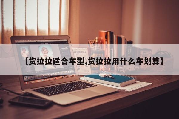 【货拉拉适合车型,货拉拉用什么车划算】
