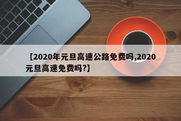 【2020年元旦高速公路免费吗,2020元旦高速免费吗?】