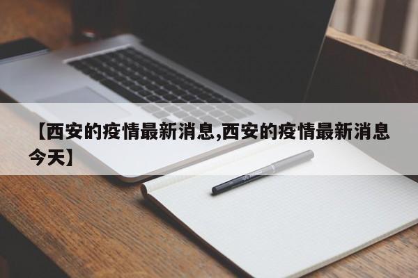 【西安的疫情最新消息,西安的疫情最新消息今天】