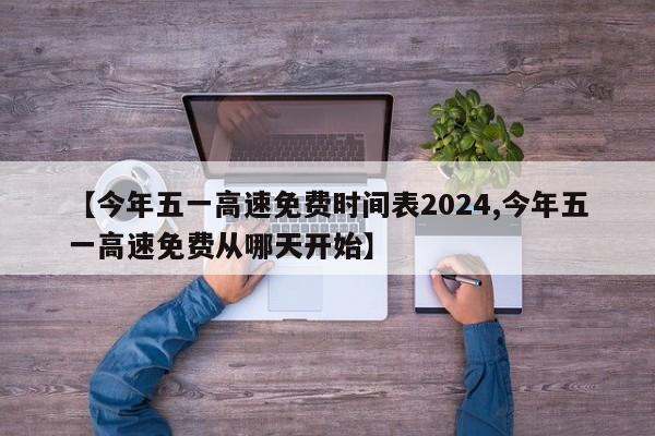 【今年五一高速免费时间表2024,今年五一高速免费从哪天开始】